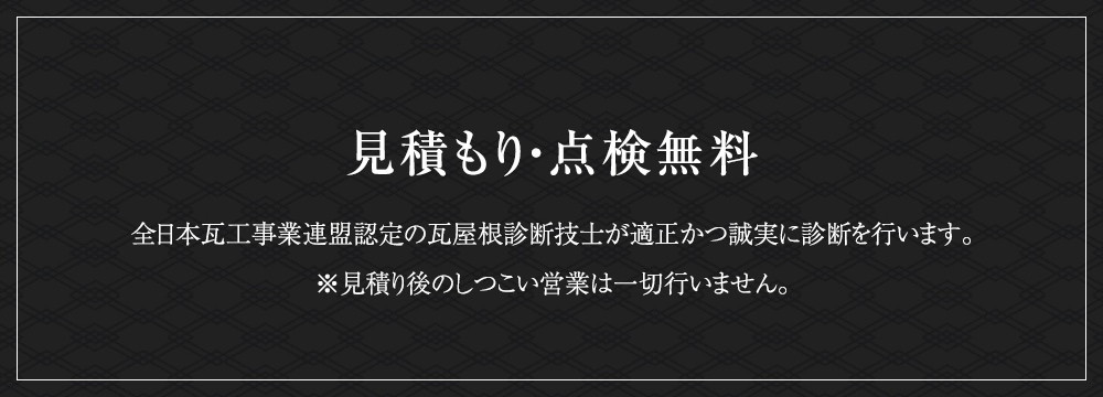 見積もり・点検無料 全日本瓦工事業連盟認定の瓦屋根診断技士が適正かつ誠実に診断を行います。※見積り後のしつこい営業は一切行いません。